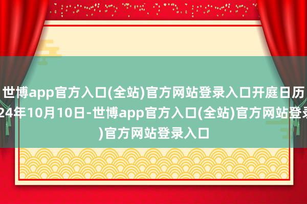 世博app官方入口(全站)官方网站登录入口开庭日历为2024年10月10日-世博app官方入口(全站)官方网站登录入口