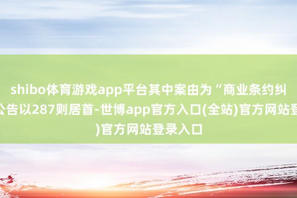 shibo体育游戏app平台其中案由为“商业条约纠纷”的公告以287则居首-世博app官方入口(全站)官方网站登录入口