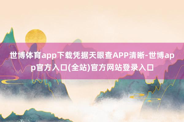 世博体育app下载凭据天眼查APP清晰-世博app官方入口(全站)官方网站登录入口