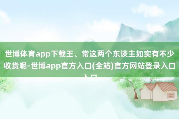 世博体育app下载王、常这两个东谈主如实有不少收货呢-世博app官方入口(全站)官方网站登录入口