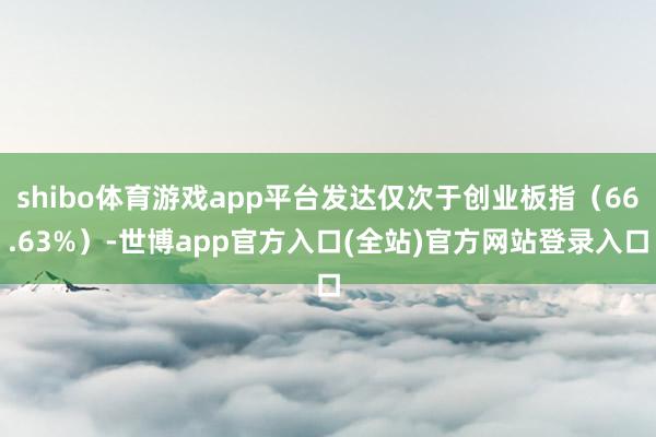 shibo体育游戏app平台发达仅次于创业板指（66.63%）-世博app官方入口(全站)官方网站登录入口