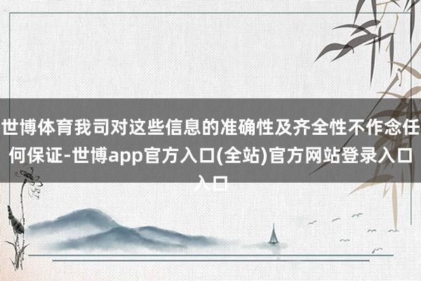 世博体育我司对这些信息的准确性及齐全性不作念任何保证-世博app官方入口(全站)官方网站登录入口