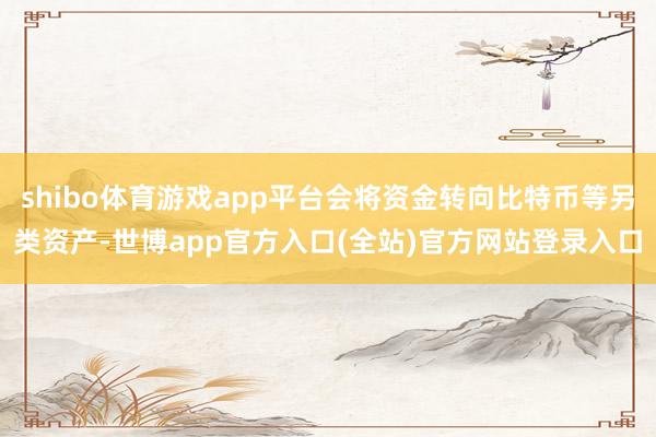 shibo体育游戏app平台会将资金转向比特币等另类资产-世博app官方入口(全站)官方网站登录入口