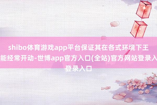 shibo体育游戏app平台保证其在各式环境下王人能经常开动-世博app官方入口(全站)官方网站登录入口