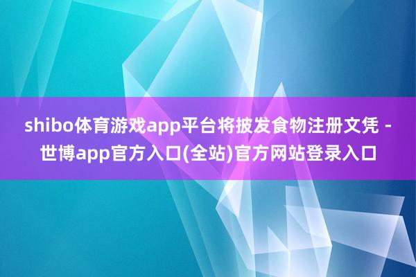 shibo体育游戏app平台将披发食物注册文凭 -世博app官方入口(全站)官方网站登录入口