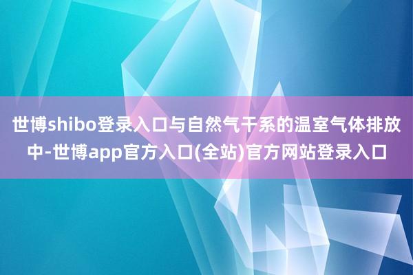 世博shibo登录入口与自然气干系的温室气体排放中-世博app官方入口(全站)官方网站登录入口