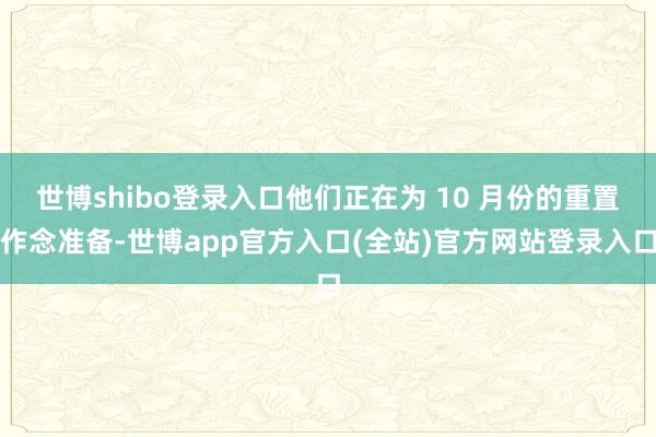 世博shibo登录入口他们正在为 10 月份的重置作念准备-世博app官方入口(全站)官方网站登录入口