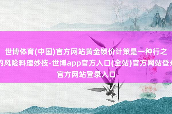 世博体育(中国)官方网站黄金锁价计策是一种行之灵验的风险料理妙技-世博app官方入口(全站)官方网站登录入口