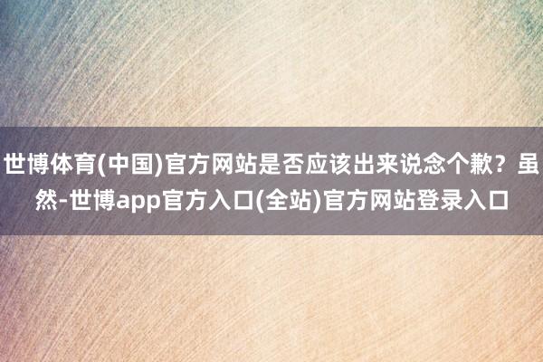 世博体育(中国)官方网站是否应该出来说念个歉？虽然-世博app官方入口(全站)官方网站登录入口