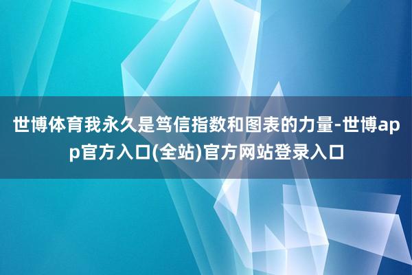 世博体育我永久是笃信指数和图表的力量-世博app官方入口(全站)官方网站登录入口