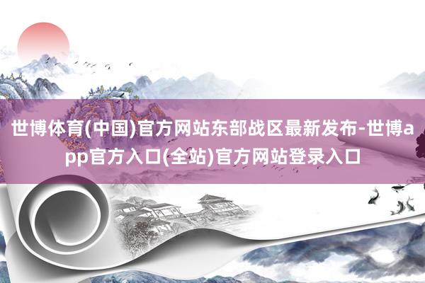 世博体育(中国)官方网站东部战区最新发布-世博app官方入口(全站)官方网站登录入口