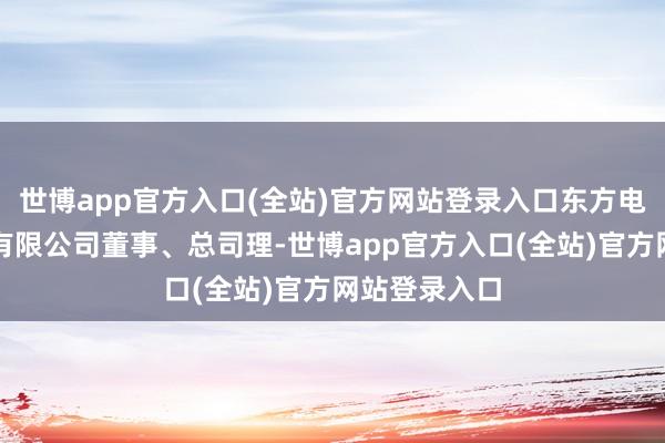 世博app官方入口(全站)官方网站登录入口东方电气集团财务有限公司董事、总司理-世博app官方入口(全站)官方网站登录入口