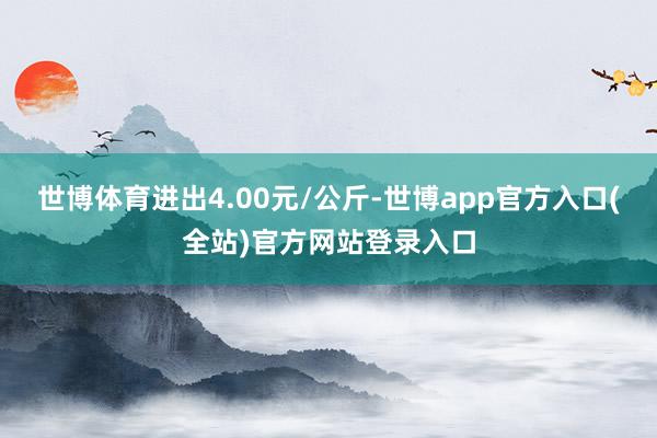 世博体育进出4.00元/公斤-世博app官方入口(全站)官方网站登录入口