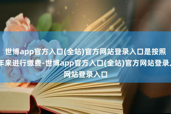 世博app官方入口(全站)官方网站登录入口是按照15年来进行缴费-世博app官方入口(全站)官方网站登录入口