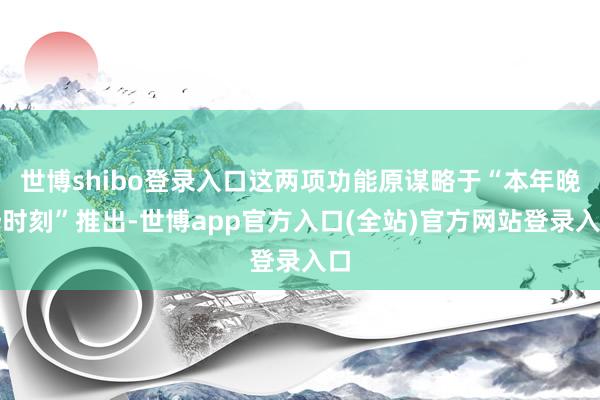 世博shibo登录入口这两项功能原谋略于“本年晚些时刻”推出-世博app官方入口(全站)官方网站登录入口