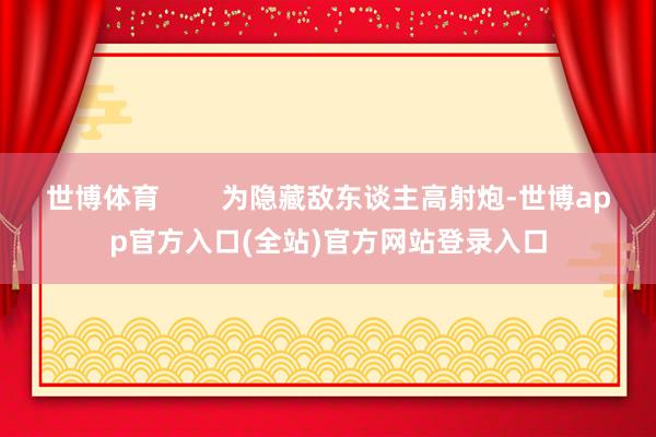 世博体育        为隐藏敌东谈主高射炮-世博app官方入口(全站)官方网站登录入口