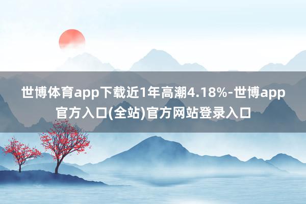 世博体育app下载近1年高潮4.18%-世博app官方入口(全站)官方网站登录入口