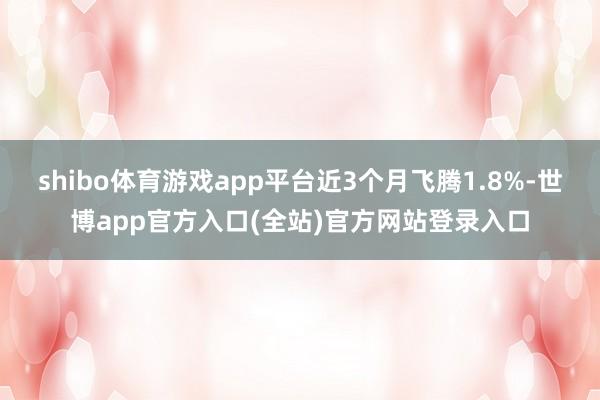 shibo体育游戏app平台近3个月飞腾1.8%-世博app官方入口(全站)官方网站登录入口