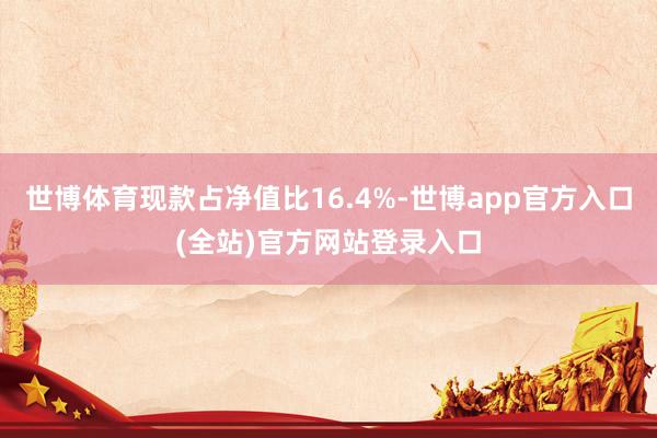 世博体育现款占净值比16.4%-世博app官方入口(全站)官方网站登录入口