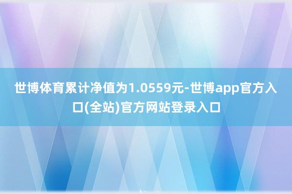 世博体育累计净值为1.0559元-世博app官方入口(全站)官方网站登录入口