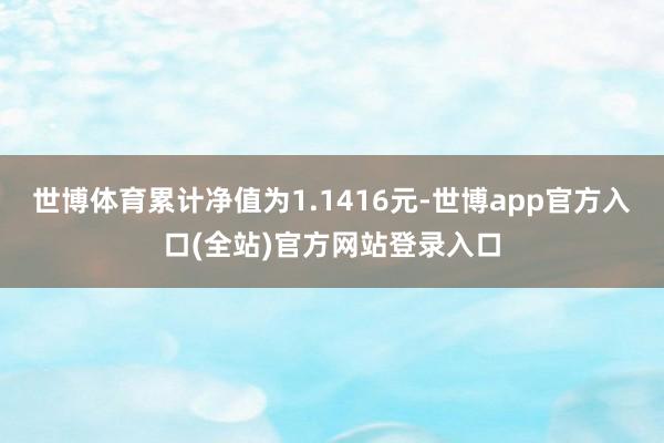 世博体育累计净值为1.1416元-世博app官方入口(全站)官方网站登录入口