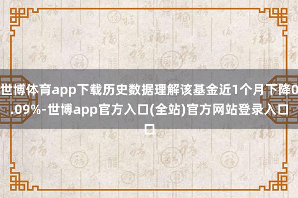 世博体育app下载历史数据理解该基金近1个月下降0.09%-世博app官方入口(全站)官方网站登录入口