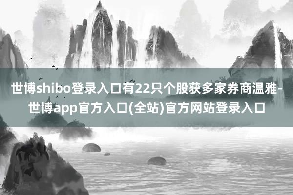 世博shibo登录入口有22只个股获多家券商温雅-世博app官方入口(全站)官方网站登录入口