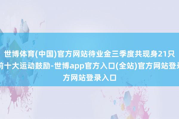 世博体育(中国)官方网站待业金三季度共现身21只个股前十大运动鼓励-世博app官方入口(全站)官方网站登录入口