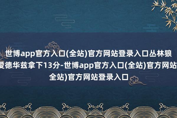 世博app官方入口(全站)官方网站登录入口丛林狼安东尼-爱德华兹拿下13分-世博app官方入口(全站)官方网站登录入口