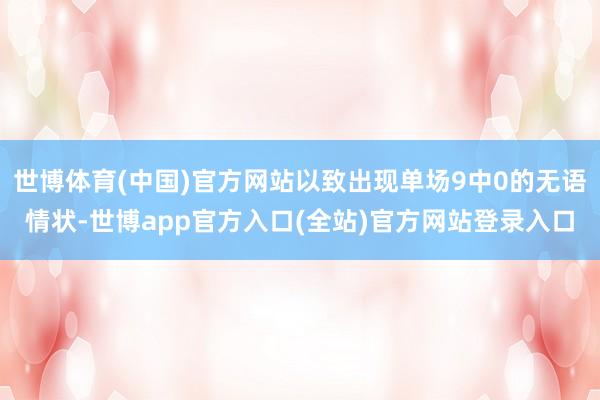 世博体育(中国)官方网站以致出现单场9中0的无语情状-世博app官方入口(全站)官方网站登录入口