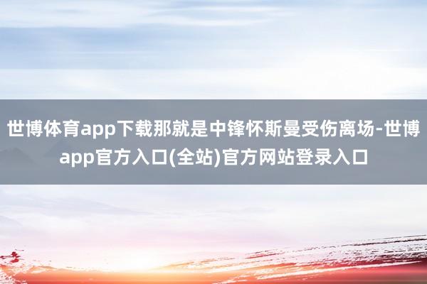 世博体育app下载那就是中锋怀斯曼受伤离场-世博app官方入口(全站)官方网站登录入口