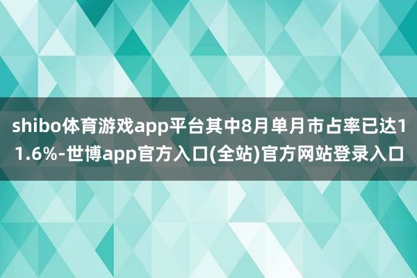 shibo体育游戏app平台其中8月单月市占率已达11.6%-世博app官方入口(全站)官方网站登录入口