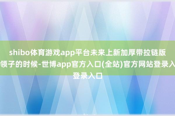 shibo体育游戏app平台未来上新加厚带拉链版假领子的时候-世博app官方入口(全站)官方网站登录入口