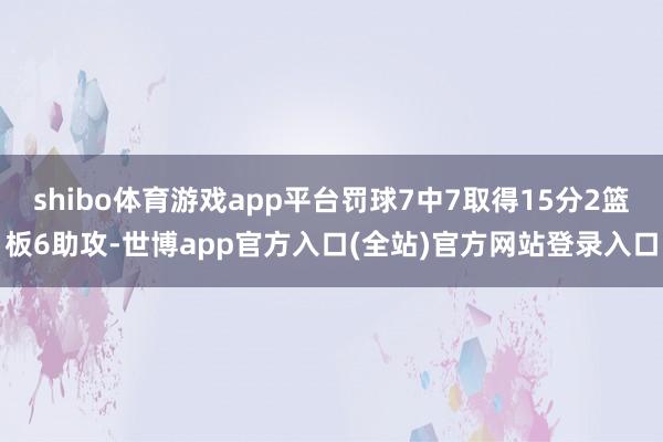 shibo体育游戏app平台罚球7中7取得15分2篮板6助攻-世博app官方入口(全站)官方网站登录入口