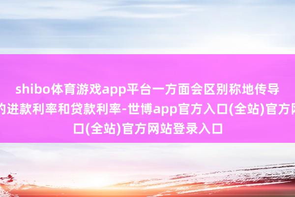 shibo体育游戏app平台一方面会区别称地传导向生意银行的进款利率和贷款利率-世博app官方入口(全站)官方网站登录入口