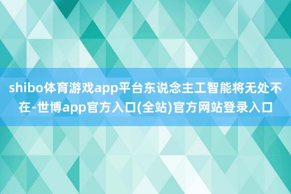 shibo体育游戏app平台东说念主工智能将无处不在-世博app官方入口(全站)官方网站登录入口