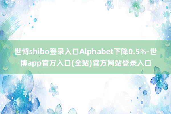 世博shibo登录入口Alphabet下降0.5%-世博app官方入口(全站)官方网站登录入口