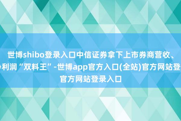 世博shibo登录入口中信证券拿下上市券商营收、归母净利润“双料王”-世博app官方入口(全站)官方网站登录入口