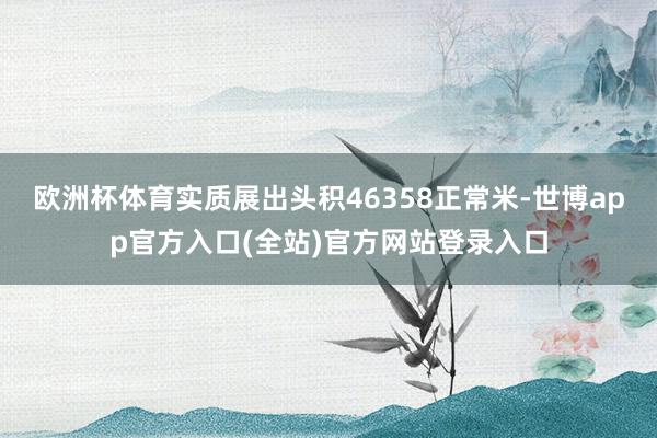 欧洲杯体育实质展出头积46358正常米-世博app官方入口(全站)官方网站登录入口