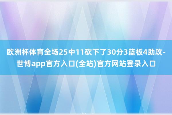 欧洲杯体育全场25中11砍下了30分3篮板4助攻-世博app官方入口(全站)官方网站登录入口