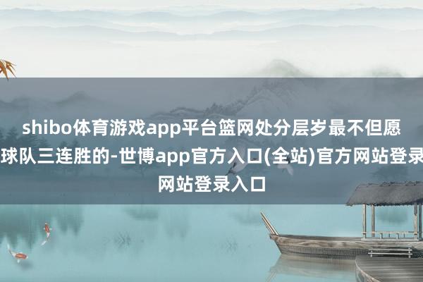 shibo体育游戏app平台篮网处分层岁最不但愿看到球队三连胜的-世博app官方入口(全站)官方网站登录入口