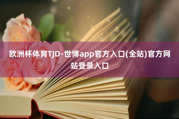 欧洲杯体育TJD-世博app官方入口(全站)官方网站登录入口