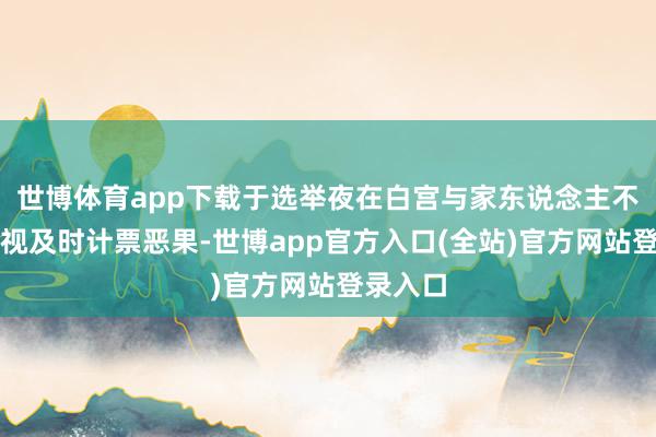 世博体育app下载于选举夜在白宫与家东说念主不雅看电视及时计票恶果-世博app官方入口(全站)官方网站登录入口