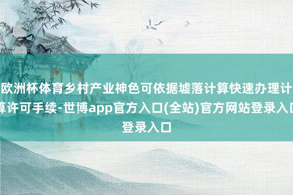 欧洲杯体育乡村产业神色可依据墟落计算快速办理计算许可手续-世博app官方入口(全站)官方网站登录入口