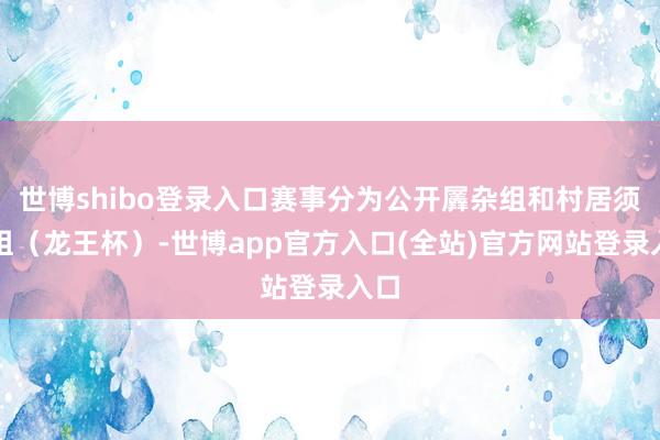 世博shibo登录入口赛事分为公开羼杂组和村居须眉组（龙王杯）-世博app官方入口(全站)官方网站登录入口