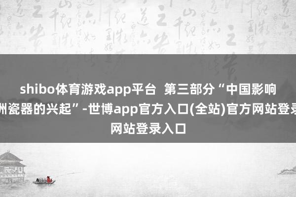 shibo体育游戏app平台  第三部分“中国影响：欧洲瓷器的兴起”-世博app官方入口(全站)官方网站登录入口