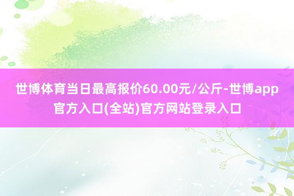 世博体育当日最高报价60.00元/公斤-世博app官方入口(全站)官方网站登录入口