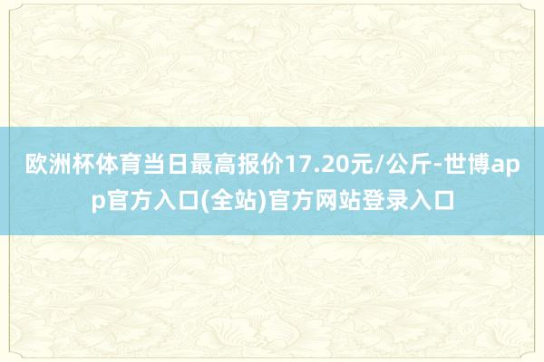 欧洲杯体育当日最高报价17.20元/公斤-世博app官方入口(全站)官方网站登录入口