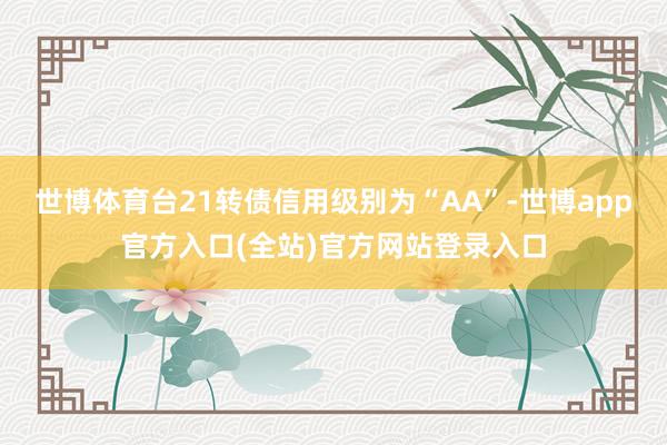 世博体育台21转债信用级别为“AA”-世博app官方入口(全站)官方网站登录入口