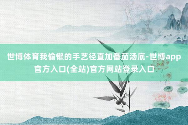 世博体育我偷懒的手艺径直加番茄汤底-世博app官方入口(全站)官方网站登录入口